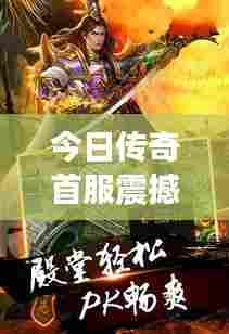 今日传奇首服震撼开启，探索未知游戏新纪元！