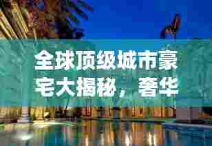 全球顶级城市豪宅大揭秘，奢华排名榜单震撼出炉！