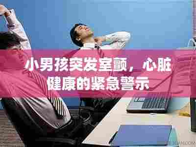 小男孩突发室颤，心脏健康的紧急警示