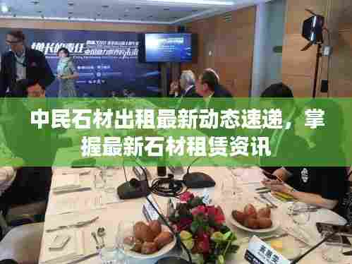 中民石材出租最新动态速递，掌握最新石材租赁资讯
