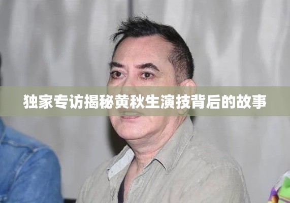 独家专访揭秘黄秋生演技背后的故事