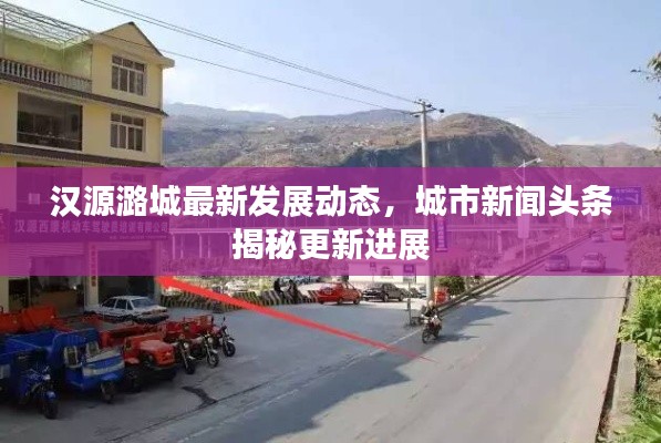 汉源潞城最新发展动态，城市新闻头条揭秘更新进展