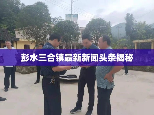 彭水三合镇最新新闻头条揭秘