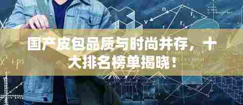 国产皮包品质与时尚并存，十大排名榜单揭晓！