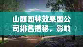 山西园林效果图公司排名揭秘，影响力深度剖析