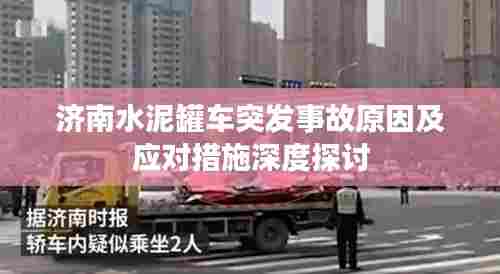 济南水泥罐车突发事故原因及应对措施深度探讨