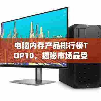 电脑内存产品排行榜TOP10，揭秘市场最受欢迎的电脑内存产品