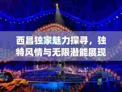 西昌独家魅力探寻，独特风情与无限潜能展现