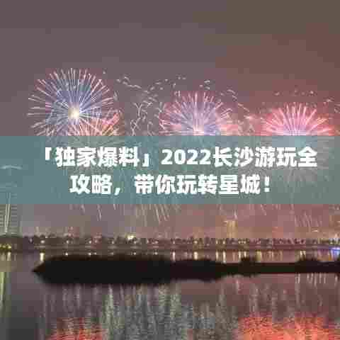 「独家爆料」2022长沙游玩全攻略，带你玩转星城！