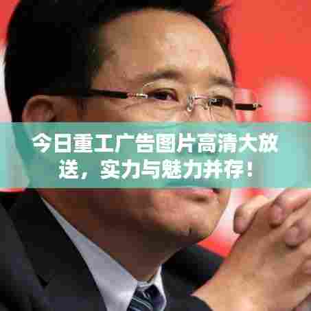 今日重工广告图片高清大放送，实力与魅力并存！