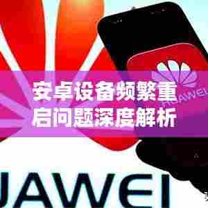 安卓设备频繁重启问题深度解析