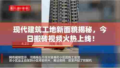 现代建筑工地新面貌揭秘，今日搬砖视频火热上线！