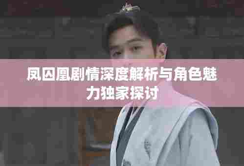 凤囚凰剧情深度解析与角色魅力独家探讨