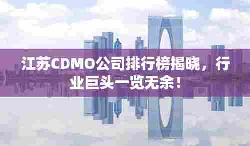 江苏CDMO公司排行榜揭晓，行业巨头一览无余！
