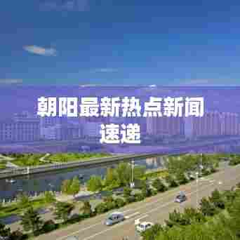 朝阳最新热点新闻速递