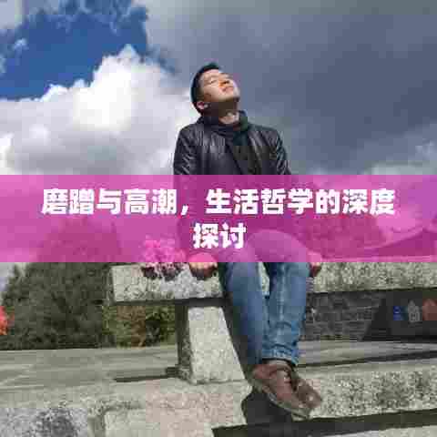 磨蹭与高潮，生活哲学的深度探讨