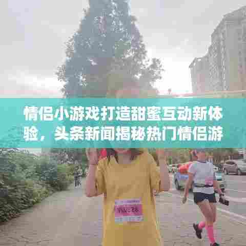 情侣小游戏打造甜蜜互动新体验，头条新闻揭秘热门情侣游戏