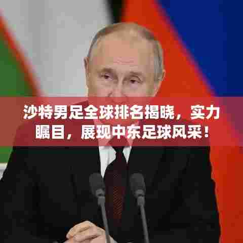 沙特男足全球排名揭晓，实力瞩目，展现中东足球风采！