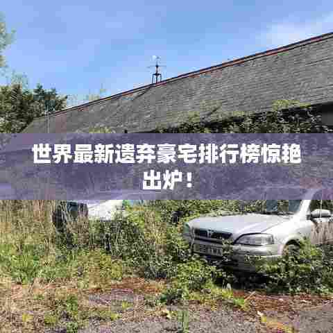 世界最新遗弃豪宅排行榜惊艳出炉！