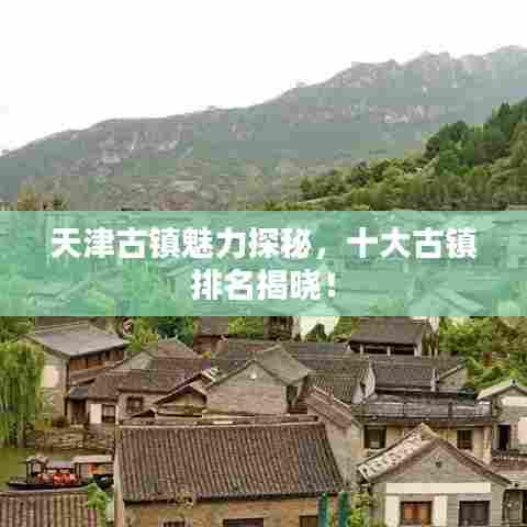 天津古镇魅力探秘，十大古镇排名揭晓！