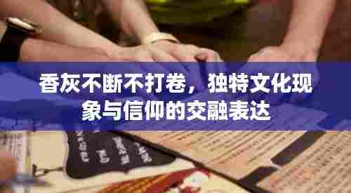 香灰不断不打卷，独特文化现象与信仰的交融表达