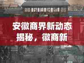 安徽商界新动态揭秘，徽商新闻头条与前景展望