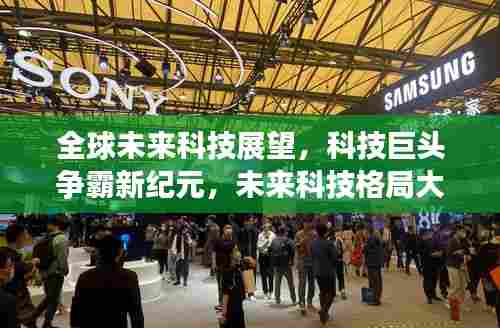 全球未来科技展望，科技巨头争霸新纪元，未来科技格局大揭秘！