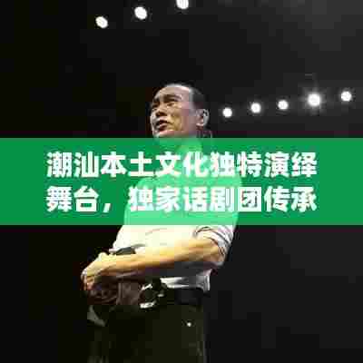 潮汕本土文化独特演绎舞台，独家话剧团传承经典