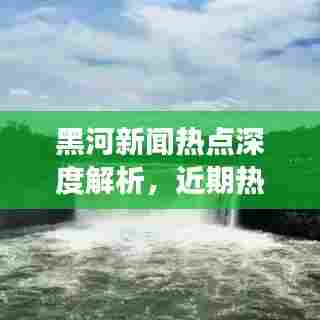 黑河新闻热点深度解析，近期热点事件一网打尽