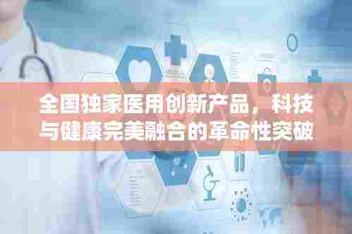 全国独家医用创新产品，科技与健康完美融合的革命性突破