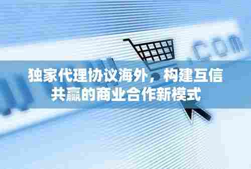 独家代理协议海外，构建互信共赢的商业合作新模式