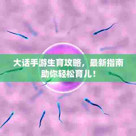 大话手游生育攻略，最新指南助你轻松育儿！