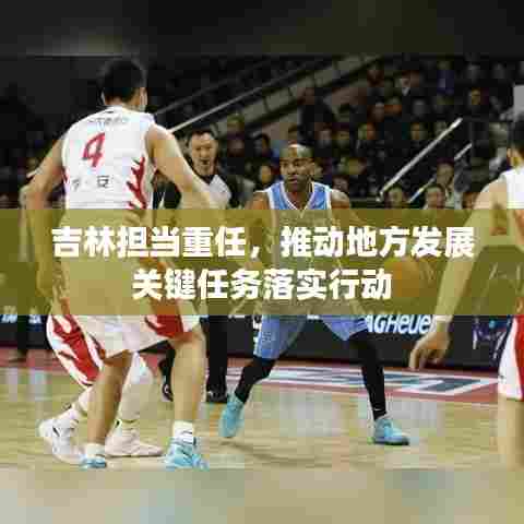 吉林担当重任，推动地方发展关键任务落实行动