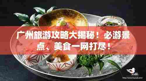 广州旅游攻略大揭秘！必游景点、美食一网打尽！