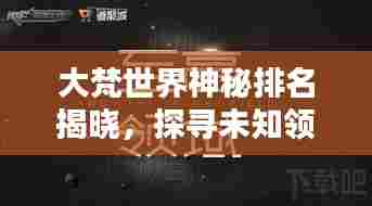 大梵世界神秘排名揭晓，探寻未知领域的独特魅力