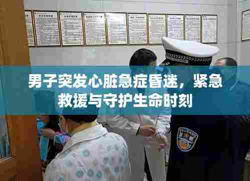 男子突发心脏急症昏迷，紧急救援与守护生命时刻