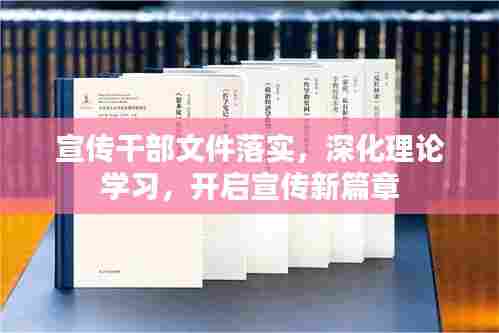 宣传干部文件落实，深化理论学习，开启宣传新篇章