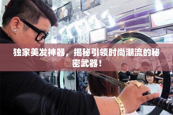 独家美发神器，揭秘引领时尚潮流的秘密武器！