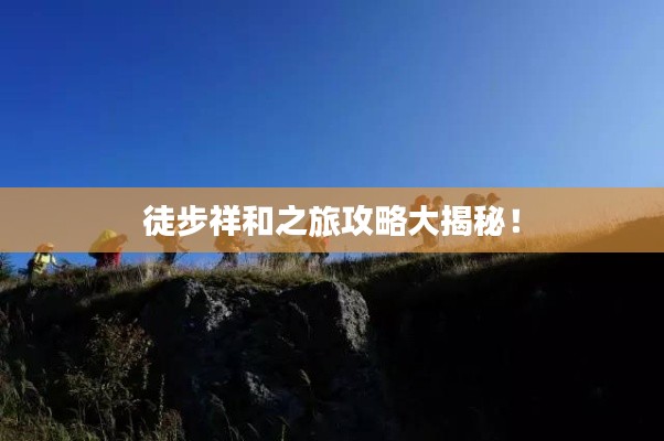 徒步祥和之旅攻略大揭秘！