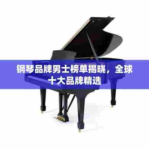 钢琴品牌男士榜单揭晓，全球十大品牌精选