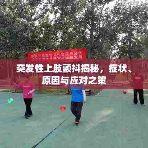 突发性上肢颤抖揭秘，症状、原因与应对之策