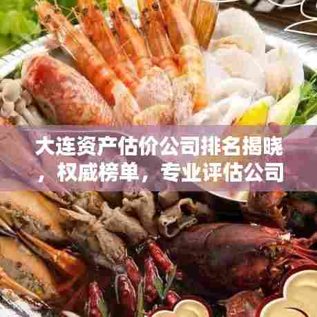 大连资产估价公司排名揭晓，权威榜单，专业评估公司一览无余！