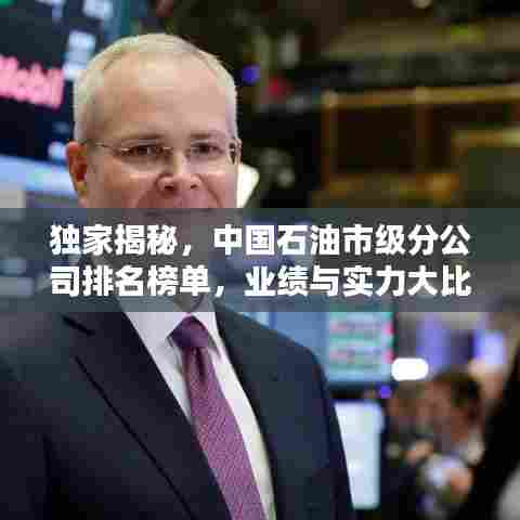 独家揭秘，中国石油市级分公司排名榜单，业绩与实力大比拼！