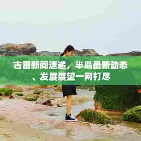 古雷新闻速递，半岛最新动态、发展展望一网打尽