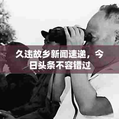 久违故乡新闻速递，今日头条不容错过