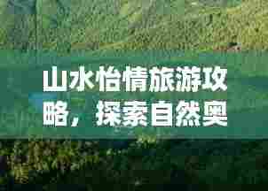 山水怡情旅游攻略，探索自然奥秘的绝佳指南
