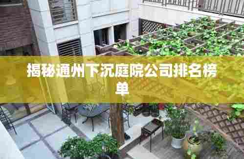揭秘通州下沉庭院公司排名榜单