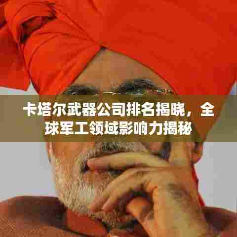 卡塔尔武器公司排名揭晓，全球军工领域影响力揭秘