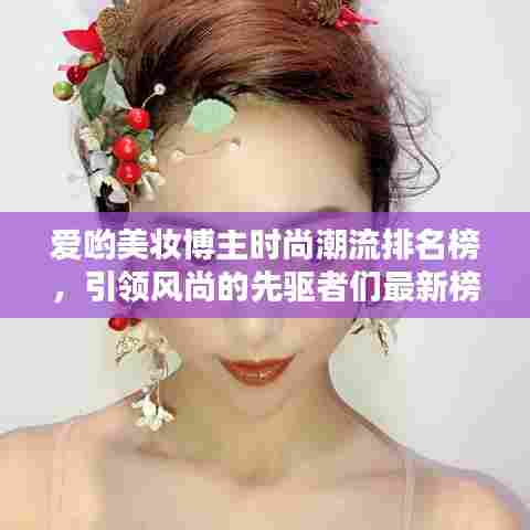 爱哟美妆博主时尚潮流排名榜，引领风尚的先驱者们最新榜单揭晓！