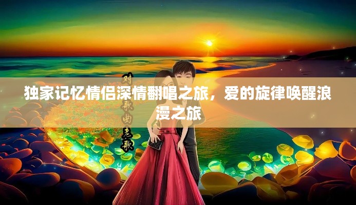 独家记忆情侣深情翻唱之旅，爱的旋律唤醒浪漫之旅